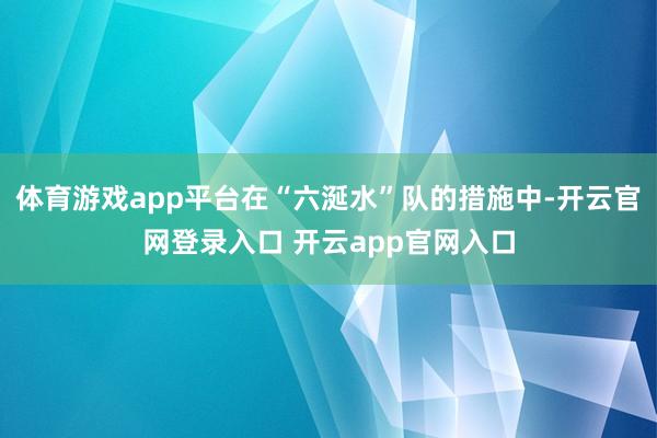 体育游戏app平台在“六涎水”队的措施中-开云官网登录入口 开云app官网入口