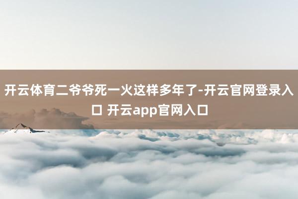 开云体育二爷爷死一火这样多年了-开云官网登录入口 开云app官网入口