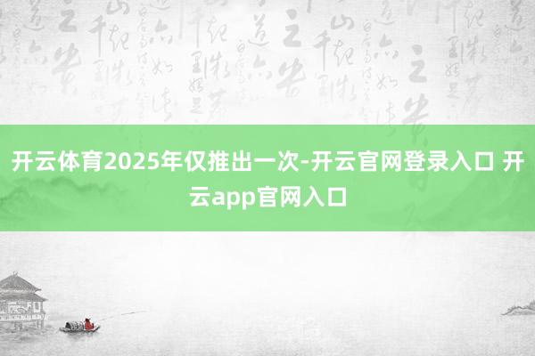开云体育2025年仅推出一次-开云官网登录入口 开云app官网入口
