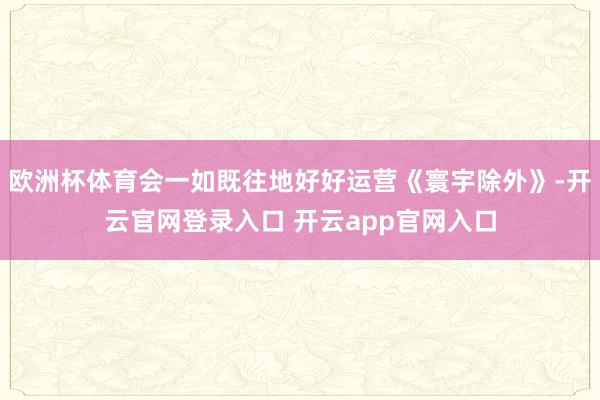 欧洲杯体育会一如既往地好好运营《寰宇除外》-开云官网登录入口 开云app官网入口