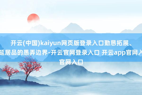 开云(中国)kaiyun网页版登录入口勤恳拓展、蔓延居品的愚弄边界-开云官网登录入口 开云app官网入口