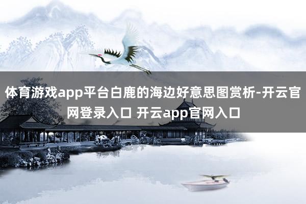 体育游戏app平台白鹿的海边好意思图赏析-开云官网登录入口 开云app官网入口