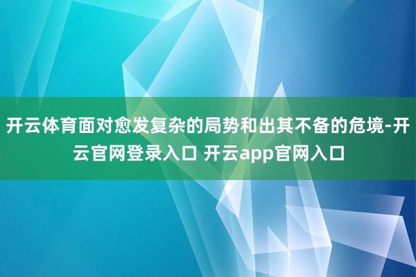 开云体育面对愈发复杂的局势和出其不备的危境-开云官网登录入口 开云app官网入口