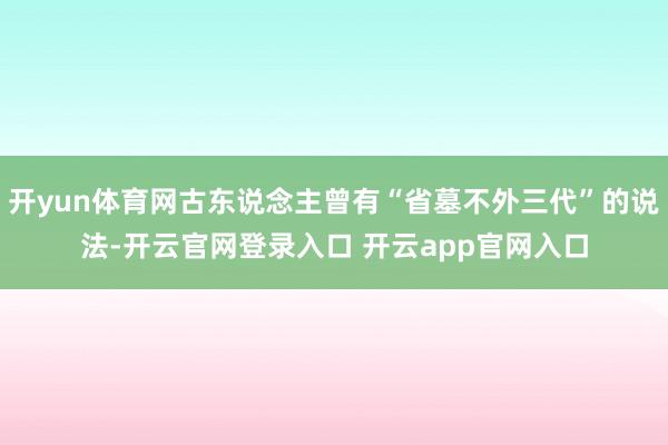 开yun体育网古东说念主曾有“省墓不外三代”的说法-开云官网登录入口 开云app官网入口