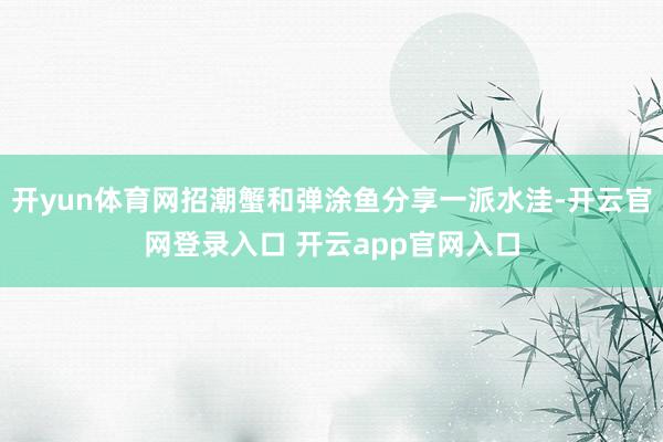 开yun体育网招潮蟹和弹涂鱼分享一派水洼-开云官网登录入口 开云app官网入口