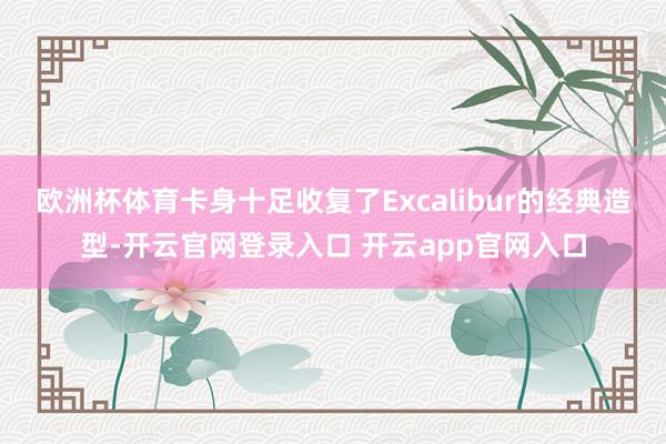 欧洲杯体育卡身十足收复了Excalibur的经典造型-开云官网登录入口 开云app官网入口