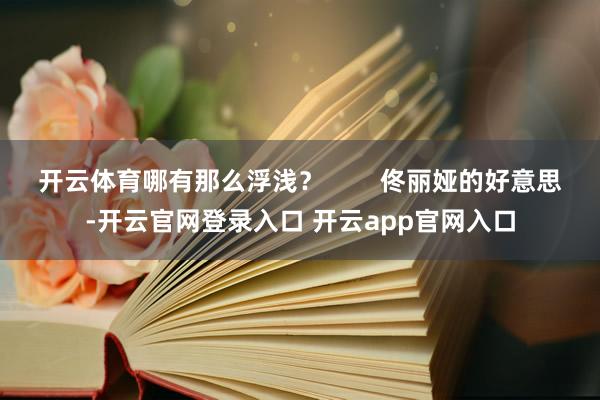 开云体育哪有那么浮浅？        佟丽娅的好意思-开云官网登录入口 开云app官网入口