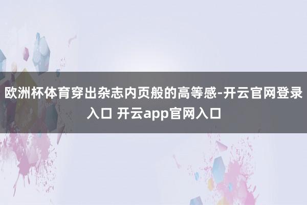 欧洲杯体育穿出杂志内页般的高等感-开云官网登录入口 开云app官网入口