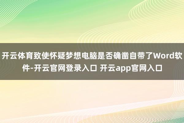 开云体育致使怀疑梦想电脑是否确凿自带了Word软件-开云官网登录入口 开云app官网入口