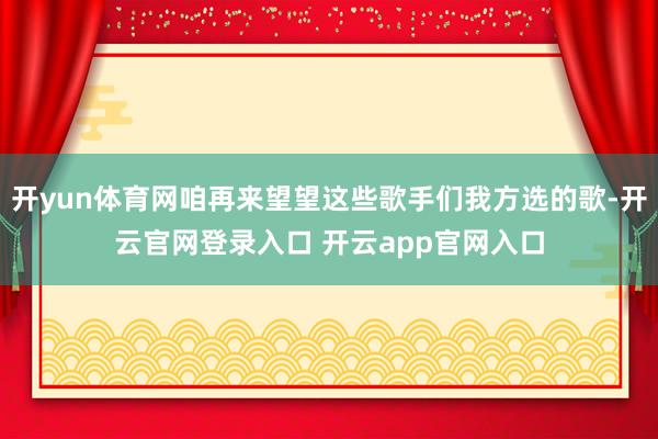 开yun体育网咱再来望望这些歌手们我方选的歌-开云官网登录入口 开云app官网入口