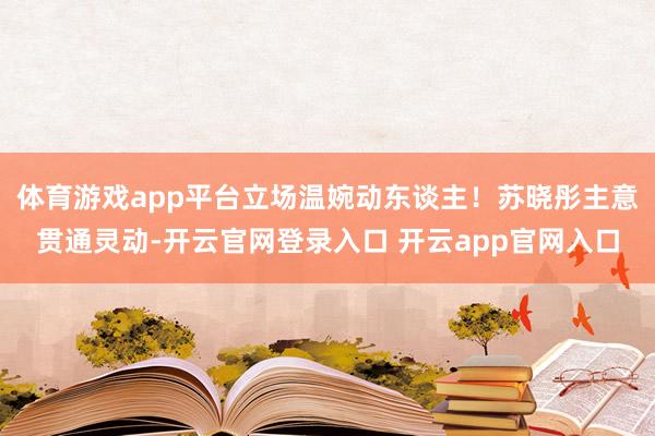 体育游戏app平台立场温婉动东谈主！苏晓彤主意贯通灵动-开云官网登录入口 开云app官网入口