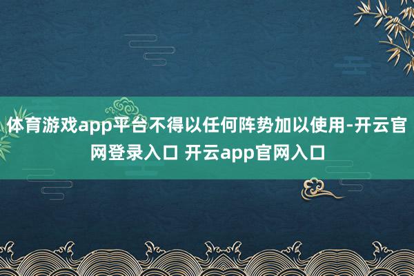 体育游戏app平台不得以任何阵势加以使用-开云官网登录入口 开云app官网入口