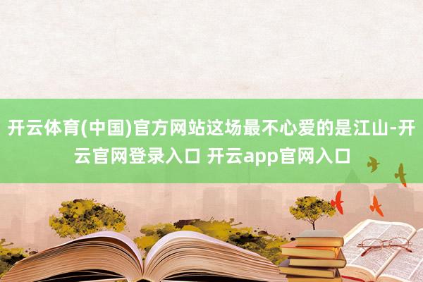 开云体育(中国)官方网站这场最不心爱的是江山-开云官网登录入口 开云app官网入口