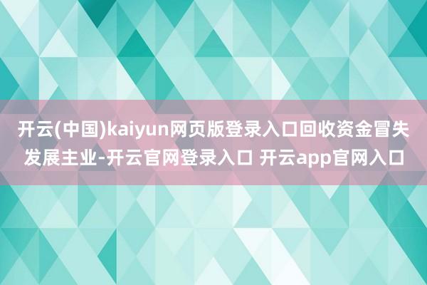 开云(中国)kaiyun网页版登录入口回收资金冒失发展主业-开云官网登录入口 开云app官网入口