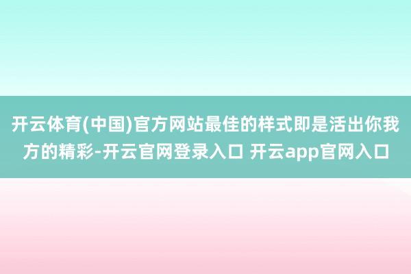 开云体育(中国)官方网站最佳的样式即是活出你我方的精彩-开云官网登录入口 开云app官网入口