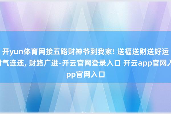 开yun体育网接五路财神爷到我家! 送福送财送好运, 财气连连, 财路广进-开云官网登录入口 开云app官网入口
