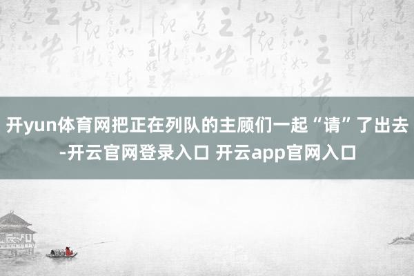 开yun体育网把正在列队的主顾们一起“请”了出去-开云官网登录入口 开云app官网入口