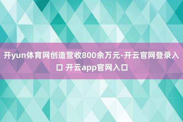 开yun体育网创造营收800余万元-开云官网登录入口 开云app官网入口