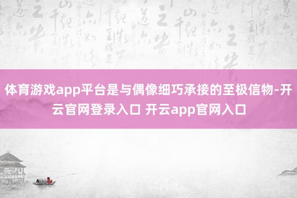 体育游戏app平台是与偶像细巧承接的至极信物-开云官网登录入口 开云app官网入口