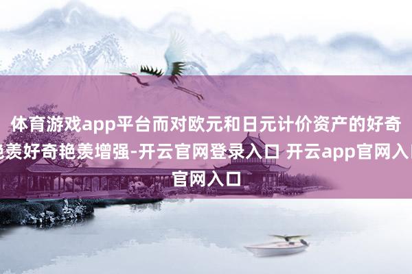 体育游戏app平台而对欧元和日元计价资产的好奇艳羡好奇艳羡增强-开云官网登录入口 开云app官网入口