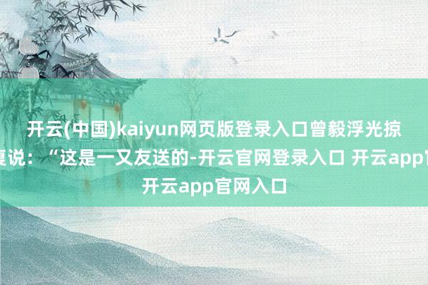 开云(中国)kaiyun网页版登录入口曾毅浮光掠影地恢复说：“这是一又友送的-开云官网登录入口 开云app官网入口