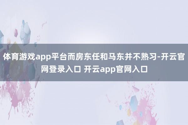 体育游戏app平台而房东任和马东并不熟习-开云官网登录入口 开云app官网入口