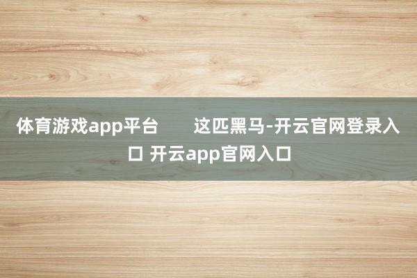 体育游戏app平台 这匹黑马-开云官网登录入口 开云app官网入口