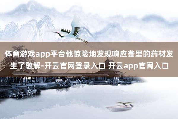 体育游戏app平台他惊险地发现响应釜里的药材发生了融解-开云官网登录入口 开云app官网入口
