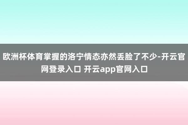 欧洲杯体育掌握的洛宁情态亦然丢脸了不少-开云官网登录入口 开云app官网入口