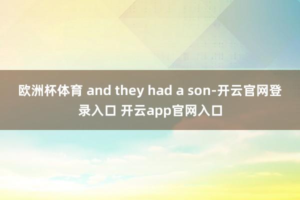 欧洲杯体育 and they had a son-开云官网登录入口 开云app官网入口