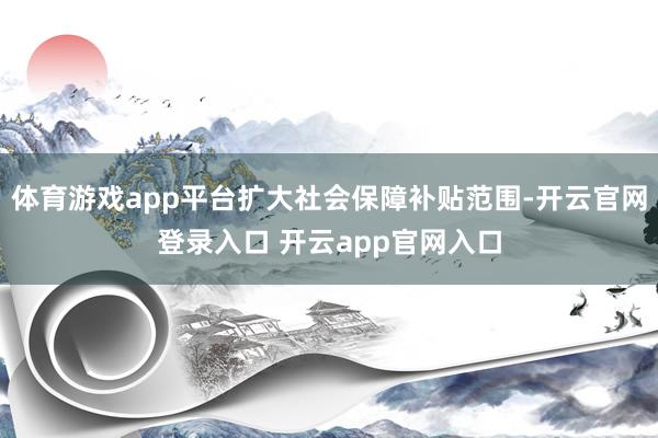 体育游戏app平台扩大社会保障补贴范围-开云官网登录入口 开云app官网入口