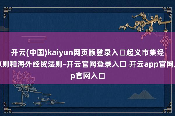 开云(中国)kaiyun网页版登录入口起义市集经济原则和海外经贸法则-开云官网登录入口 开云app官网入口
