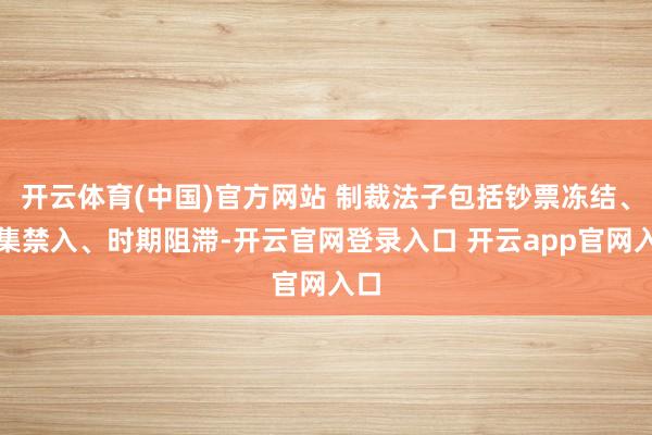 开云体育(中国)官方网站 制裁法子包括钞票冻结、市集禁入、时期阻滞-开云官网登录入口 开云app官网入口