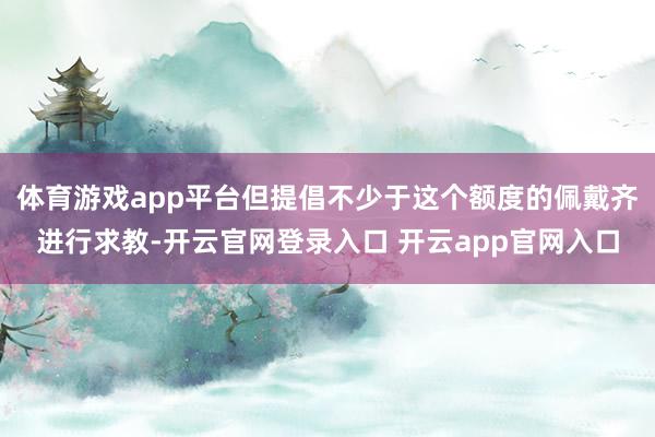 体育游戏app平台但提倡不少于这个额度的佩戴齐进行求教-开云官网登录入口 开云app官网入口