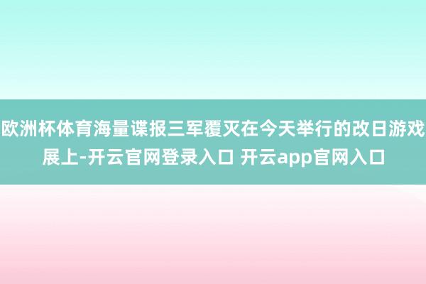欧洲杯体育海量谍报三军覆灭在今天举行的改日游戏展上-开云官网登录入口 开云app官网入口