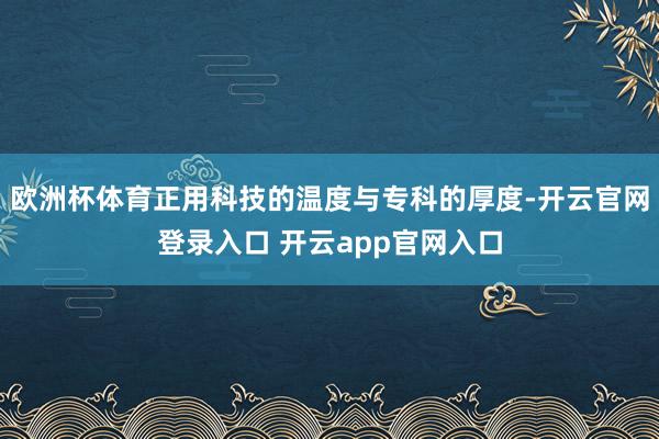 欧洲杯体育正用科技的温度与专科的厚度-开云官网登录入口 开云app官网入口