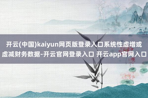开云(中国)kaiyun网页版登录入口系统性虚增或虚减财务数据-开云官网登录入口 开云app官网入口
