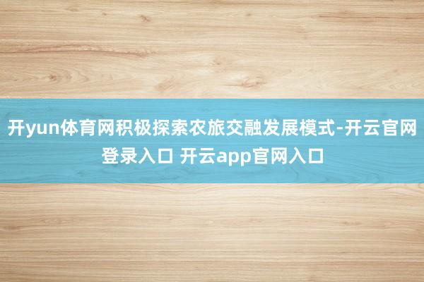 开yun体育网积极探索农旅交融发展模式-开云官网登录入口 开云app官网入口