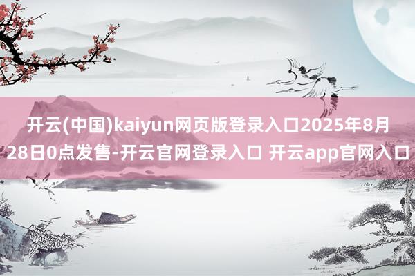 开云(中国)kaiyun网页版登录入口2025年8月28日0点发售-开云官网登录入口 开云app官网入口