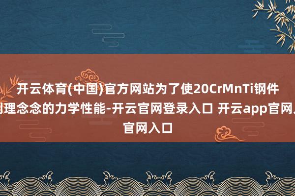 开云体育(中国)官方网站为了使20CrMnTi钢件达到理念念的力学性能-开云官网登录入口 开云app官网入口