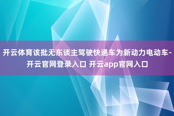 开云体育该批无东谈主驾驶快递车为新动力电动车-开云官网登录入口 开云app官网入口