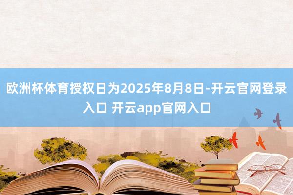 欧洲杯体育授权日为2025年8月8日-开云官网登录入口 开云app官网入口