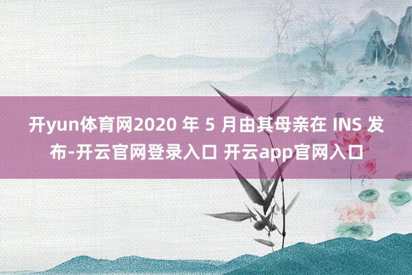 开yun体育网2020 年 5 月由其母亲在 INS 发布-开云官网登录入口 开云app官网入口