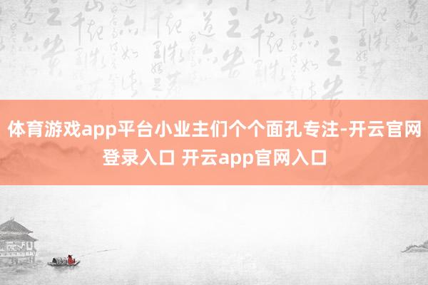 体育游戏app平台小业主们个个面孔专注-开云官网登录入口 开云app官网入口