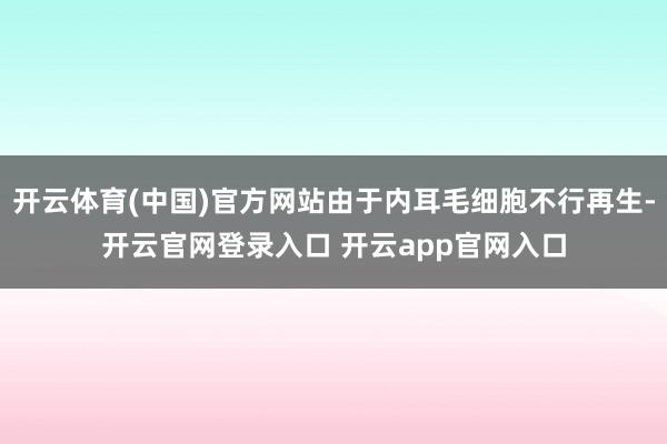 开云体育(中国)官方网站由于内耳毛细胞不行再生-开云官网登录入口 开云app官网入口
