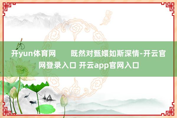 开yun体育网 既然对甄嬛如斯深情-开云官网登录入口 开云app官网入口