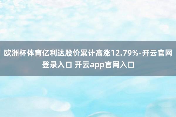 欧洲杯体育亿利达股价累计高涨12.79%-开云官网登录入口 开云app官网入口