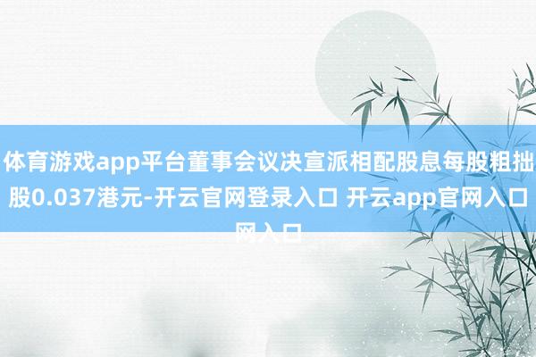 体育游戏app平台董事会议决宣派相配股息每股粗拙股0.037港元-开云官网登录入口 开云app官网入口