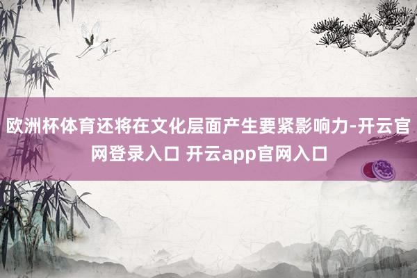 欧洲杯体育还将在文化层面产生要紧影响力-开云官网登录入口 开云app官网入口