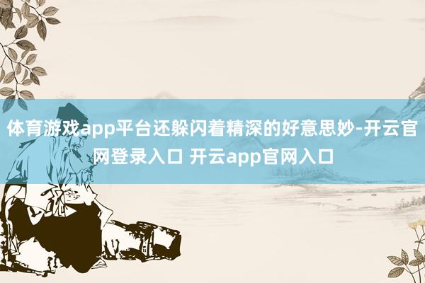 体育游戏app平台还躲闪着精深的好意思妙-开云官网登录入口 开云app官网入口